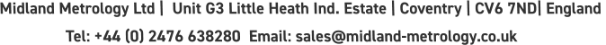 Midland Metrology Ltd |  Unit G3 Little Heath Ind. Estate | Coventry | CV6 7ND| England                  Tel: +44 (0) 2476 638280  Email: sales@midland-metrology.co.uk