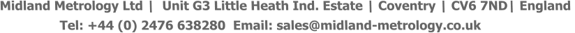 Midland Metrology Ltd |  Unit G3 Little Heath Ind. Estate | Coventry | CV6 7ND| England                  Tel: +44 (0) 2476 638280  Email: sales@midland-metrology.co.uk