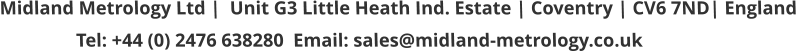 Midland Metrology Ltd |  Unit G3 Little Heath Ind. Estate | Coventry | CV6 7ND| England                  Tel: +44 (0) 2476 638280  Email: sales@midland-metrology.co.uk