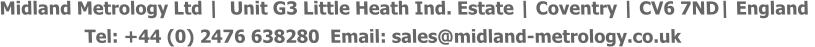 Midland Metrology Ltd |  Unit G3 Little Heath Ind. Estate | Coventry | CV6 7ND| England                  Tel: +44 (0) 2476 638280  Email: sales@midland-metrology.co.uk